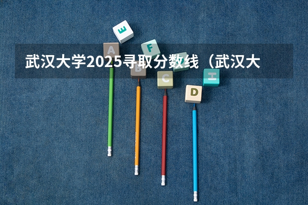 武汉大学2025寻取分数线（武汉大学在湖南录取位次）