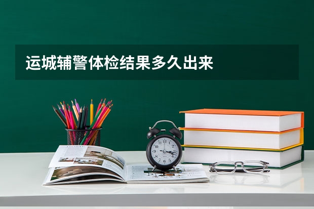 运城辅警体检结果多久出来