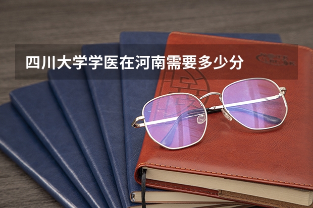 四川大学学医在河南需要多少分