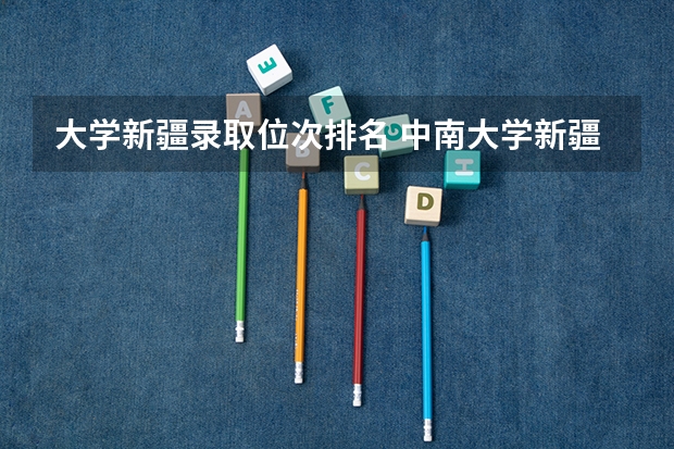 大学新疆录取位次排名 中南大学新疆录取位次