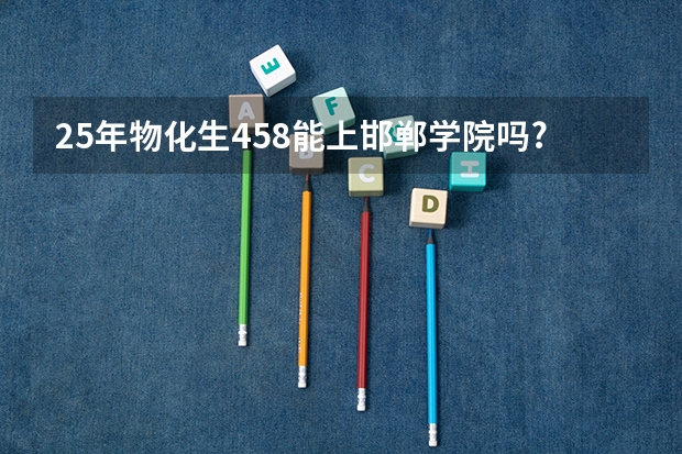 25年物化生458能上邯郸学院吗?
