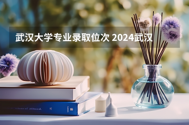 武汉大学专业录取位次 2024武汉大学各专业录取分数线