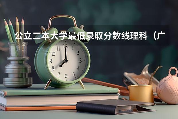 公立二本大学最低录取分数线理科（广东公立大学最低录取分数线）