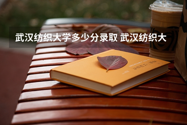 武汉纺织大学多少分录取 武汉纺织大学录取线2024