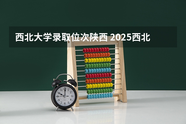 西北大学录取位次陕西 2025西北大学陕西录取位次