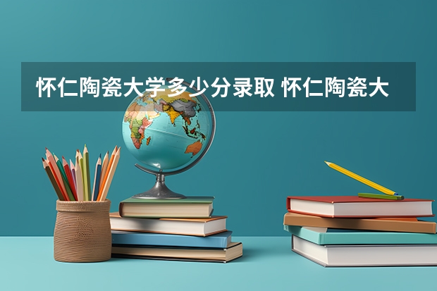 怀仁陶瓷大学多少分录取 怀仁陶瓷大学招生条件