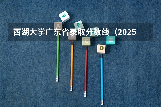 西湖大学广东省录取分数线（2025西湖大学录取分数线）