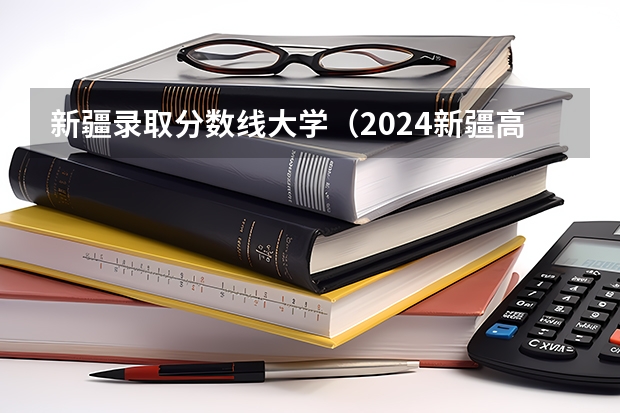 新疆录取分数线大学（2024新疆高考各大学录取分数线及位次汇总 最低分公布）