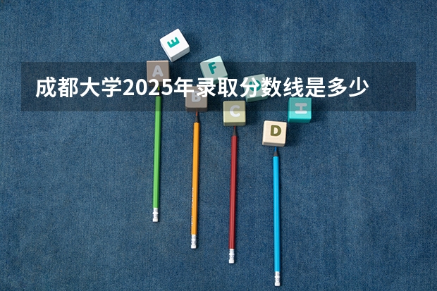 成都大学2025年录取分数线是多少