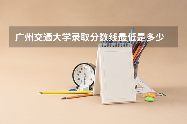 广州交通大学录取分数线最低是多少