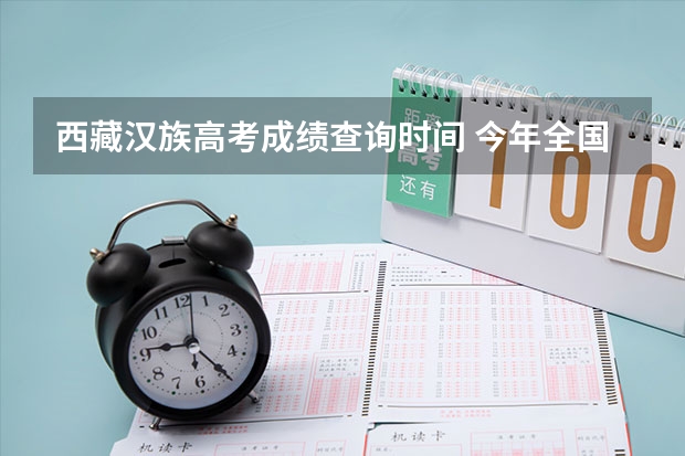 西藏汉族高考成绩查询时间 今年全国各省的高考志愿填报时间是几号？