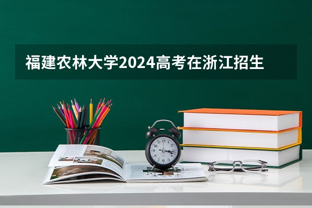 福建农林大学2024高考在浙江招生计划介绍