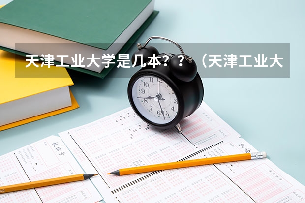 天津工业大学是几本？？（天津工业大学是几本）