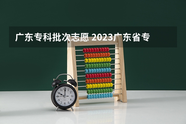 广东专科批次志愿 2023广东省专科批录取时间