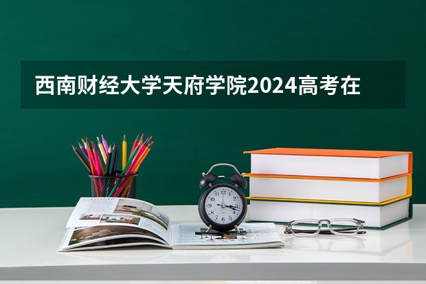 西南财经大学天府学院2024高考在江苏招生计划介绍