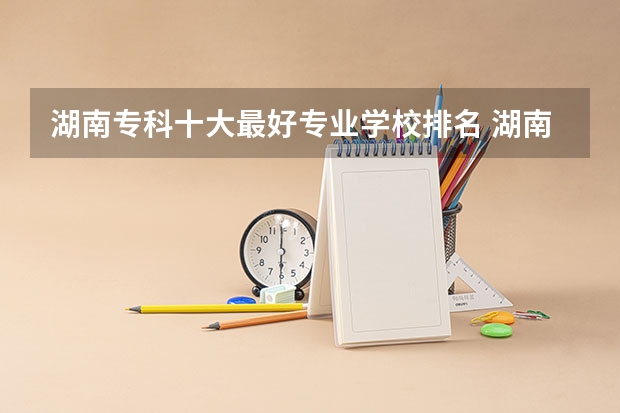 湖南专科十大最好专业学校排名 湖南十大专科学校