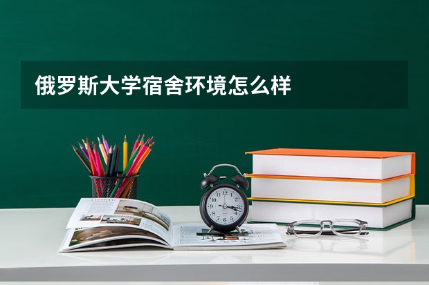 俄罗斯大学宿舍环境怎么样