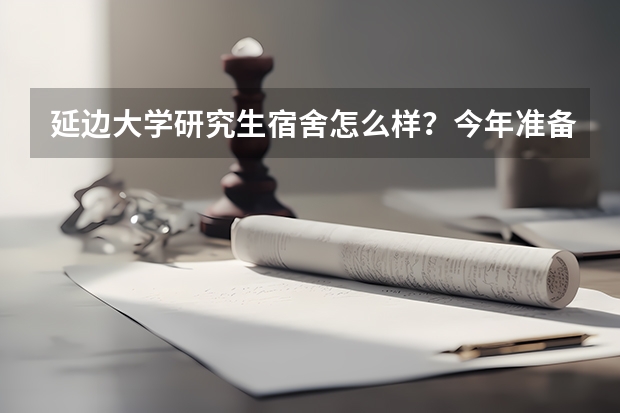 延边大学研究生宿舍怎么样？今年准备去上学有什么需要注意的吗？