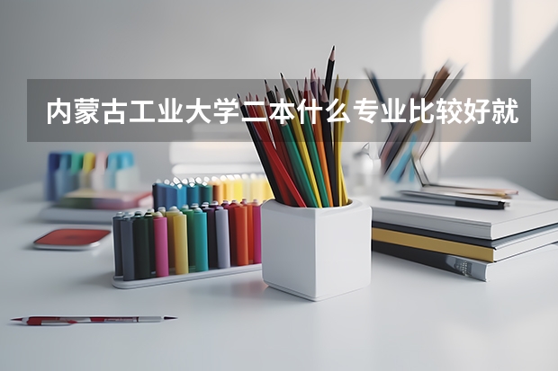 内蒙古工业大学二本什么专业比较好就业?