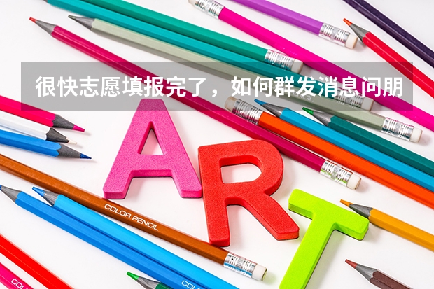 很快志愿填报完了，如何群发消息问朋友填什么？