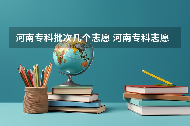 河南专科批次几个志愿 河南专科志愿可以填几个学校