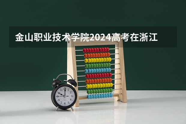 金山职业技术学院2024高考在浙江招生计划介绍