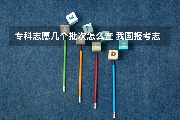 专科志愿几个批次怎么查 我国报考志愿有哪几个批次？