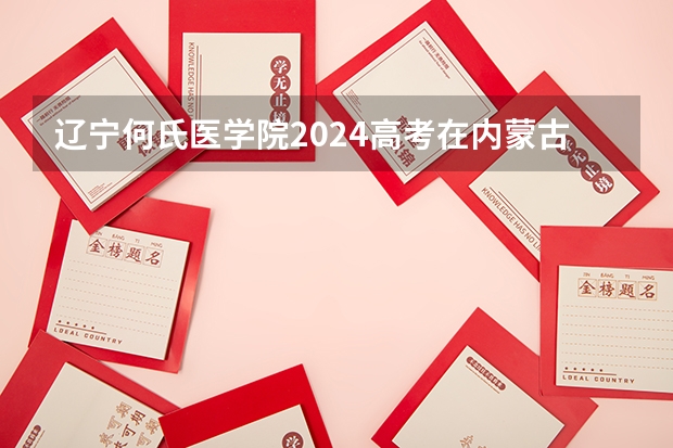 辽宁何氏医学院2024高考在内蒙古招生计划介绍