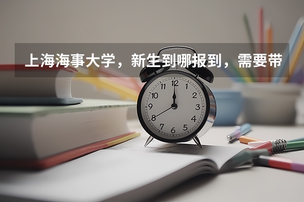 上海海事大学，新生到哪报到，需要带什么过来，该注意什么？