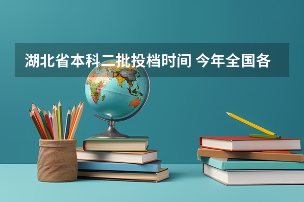 湖北省本科二批投档时间 今年全国各省的高考志愿填报时间是几号？