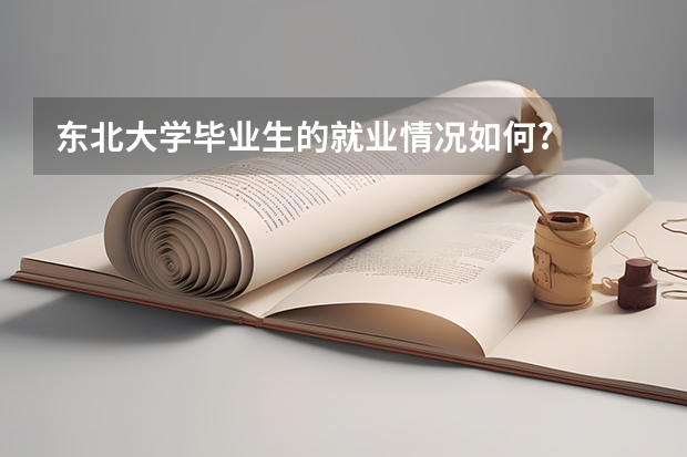 东北大学毕业生的就业情况如何?