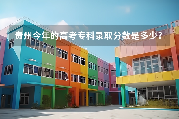 贵州今年的高考专科录取分数是多少?