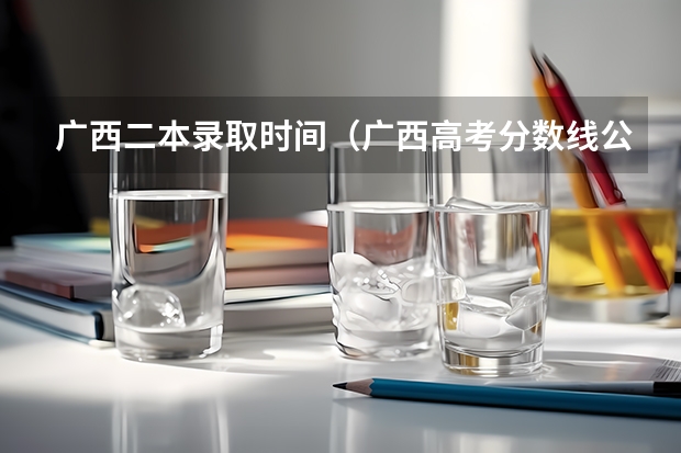 广西二本录取时间（广西高考分数线公布 广西高考录取分数线）