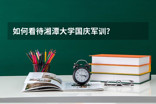如何看待湘潭大学国庆军训？