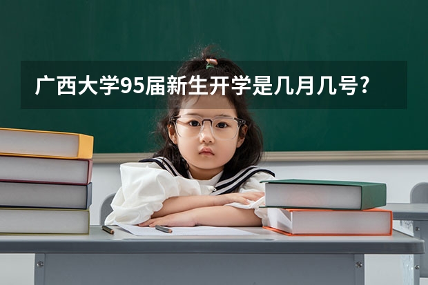 广西大学95届新生开学是几月几号? 广西医科大开学时间是几号
