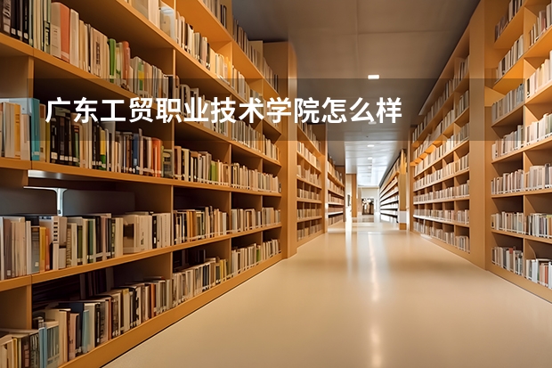 广东工贸职业技术学院怎么样