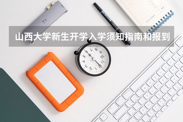山西大学新生开学入学须知指南和报到时间 湘潭大学迎新网入口 入学须知及流程