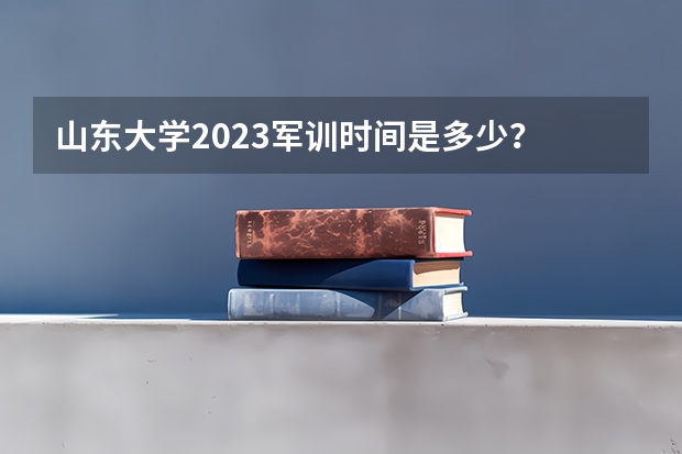 山东大学2023军训时间是多少？