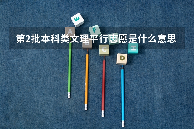 第2批本科类文理平行志愿是什么意思？