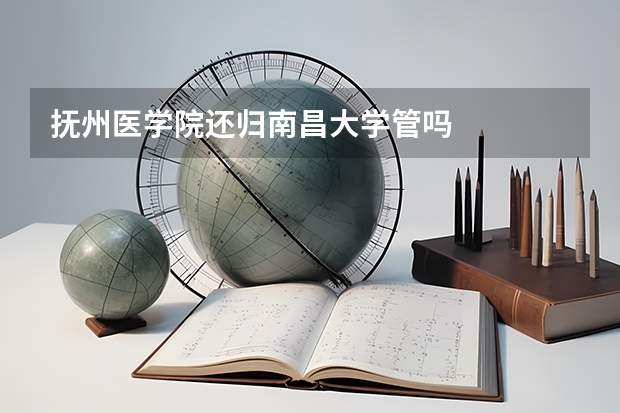 抚州医学院还归南昌大学管吗