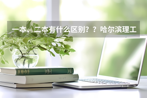 一本、二本有什么区别？？哈尔滨理工大学（注意：不是哈尔滨工业大学）怎么样啊？