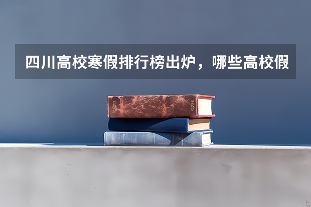 四川高校寒假排行榜出炉，哪些高校假期待遇最好？