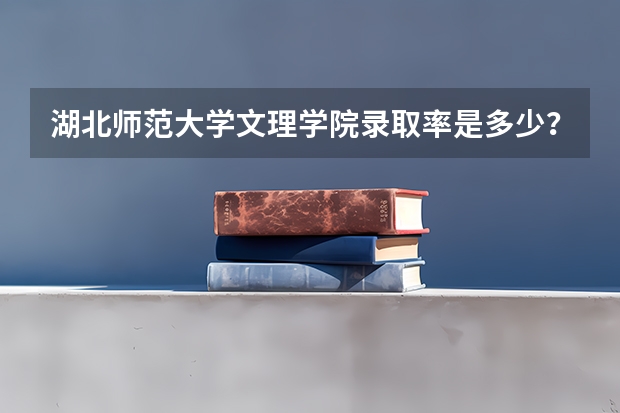 湖北师范大学文理学院录取率是多少？