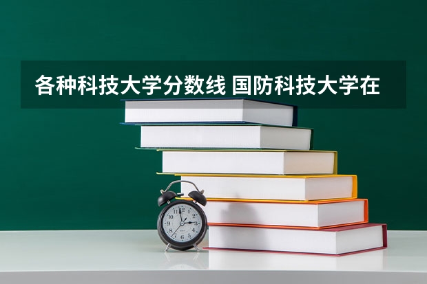 各种科技大学分数线 国防科技大学在河北招生的最低分数线是多
