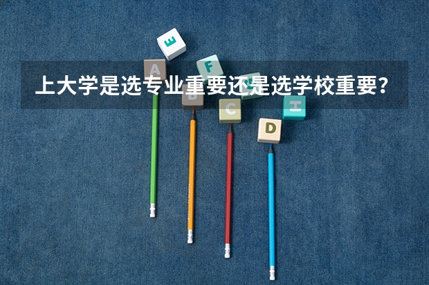 上大学是选专业重要还是选学校重要?(兵工七子长春理工大学)