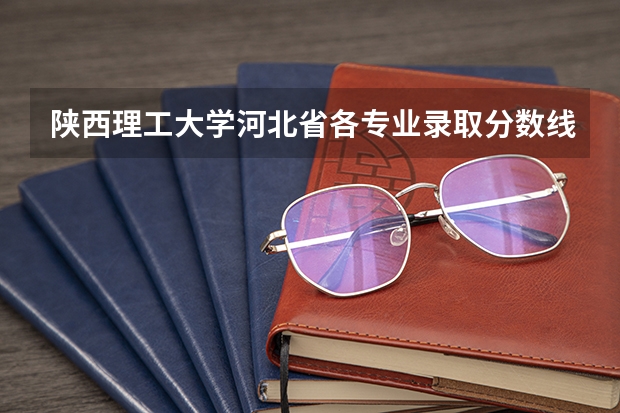 陕西理工大学河北省各专业录取分数线 陕西理工大学录取分数线