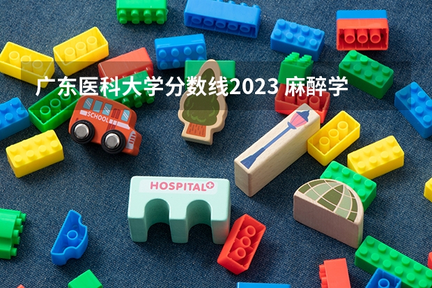 广东医科大学分数线2023 麻醉学专业大学排名及分数线