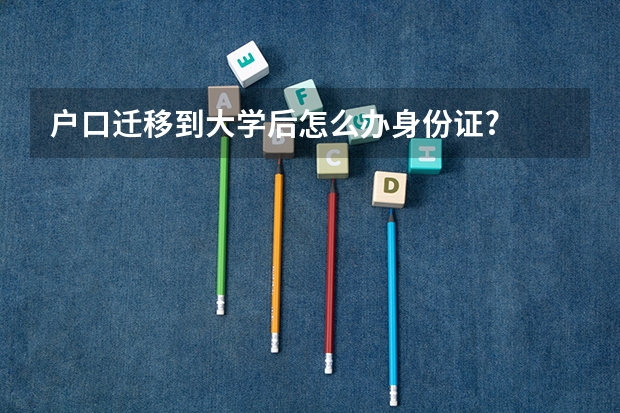 户口迁移到大学后怎么办身份证?