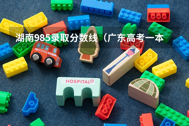 湖南985录取分数线（广东高考一本分数线）