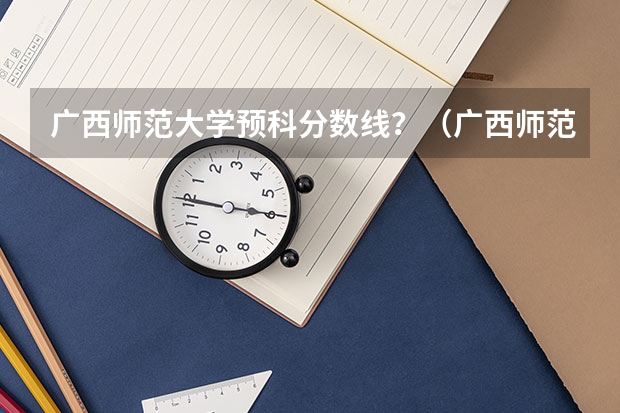 广西师范大学预科分数线？（广西师范大学分数线）